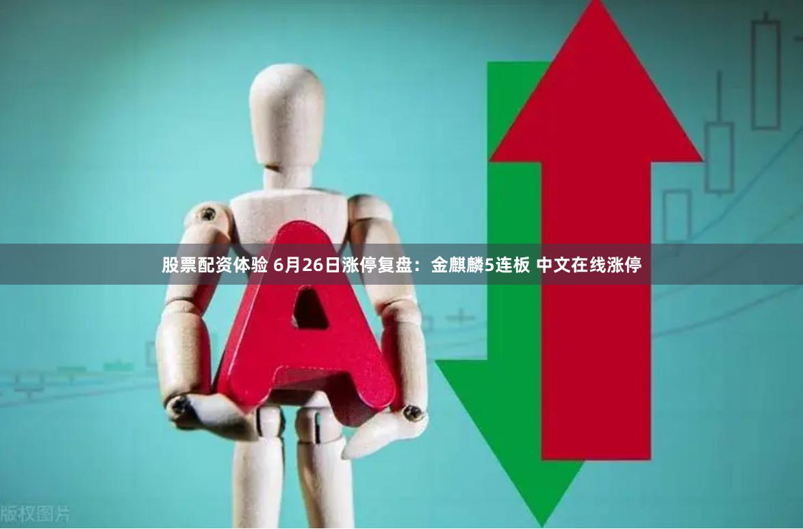 股票配资体验 6月26日涨停复盘：金麒麟5连板 中文在线涨停