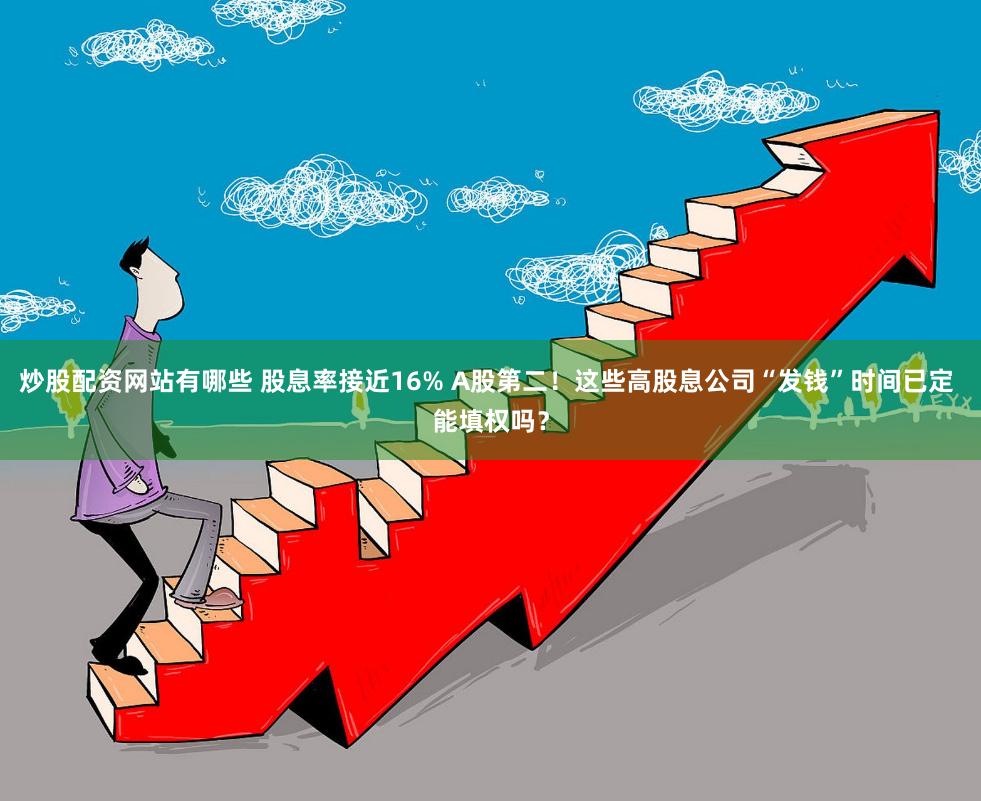 炒股配资网站有哪些 股息率接近16% A股第二！这些高股息公司“发钱”时间已定 能填权吗？