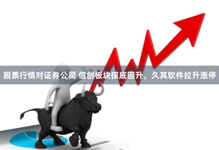 股票行情对证券公司 信创板块探底回升，久其软件拉升涨停