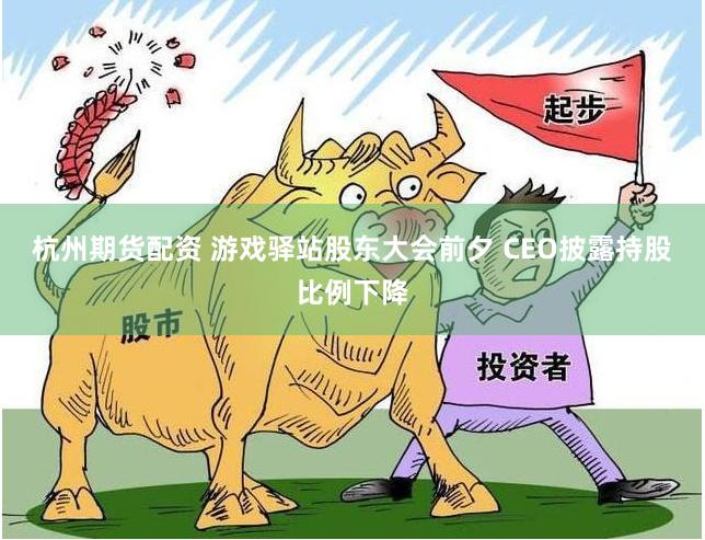 杭州期货配资 游戏驿站股东大会前夕 CEO披露持股比例下降