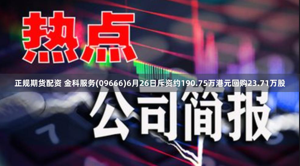 正规期货配资 金科服务(09666)6月26日斥资约190.75万港元回购23.71万股