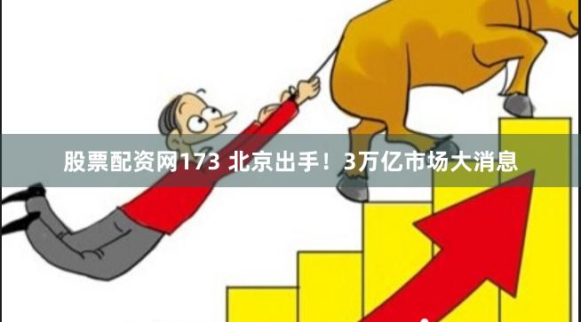 股票配资网173 北京出手！3万亿市场大消息