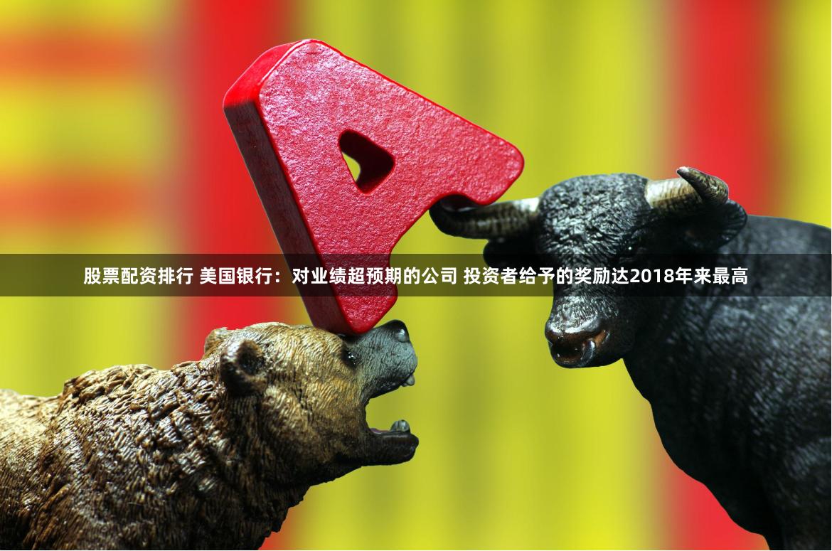股票配资排行 美国银行：对业绩超预期的公司 投资者给予的奖励达2018年来最高