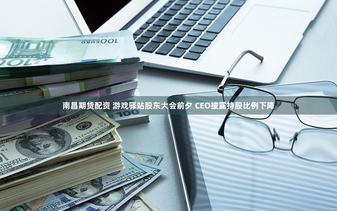 南昌期货配资 游戏驿站股东大会前夕 CEO披露持股比例下降