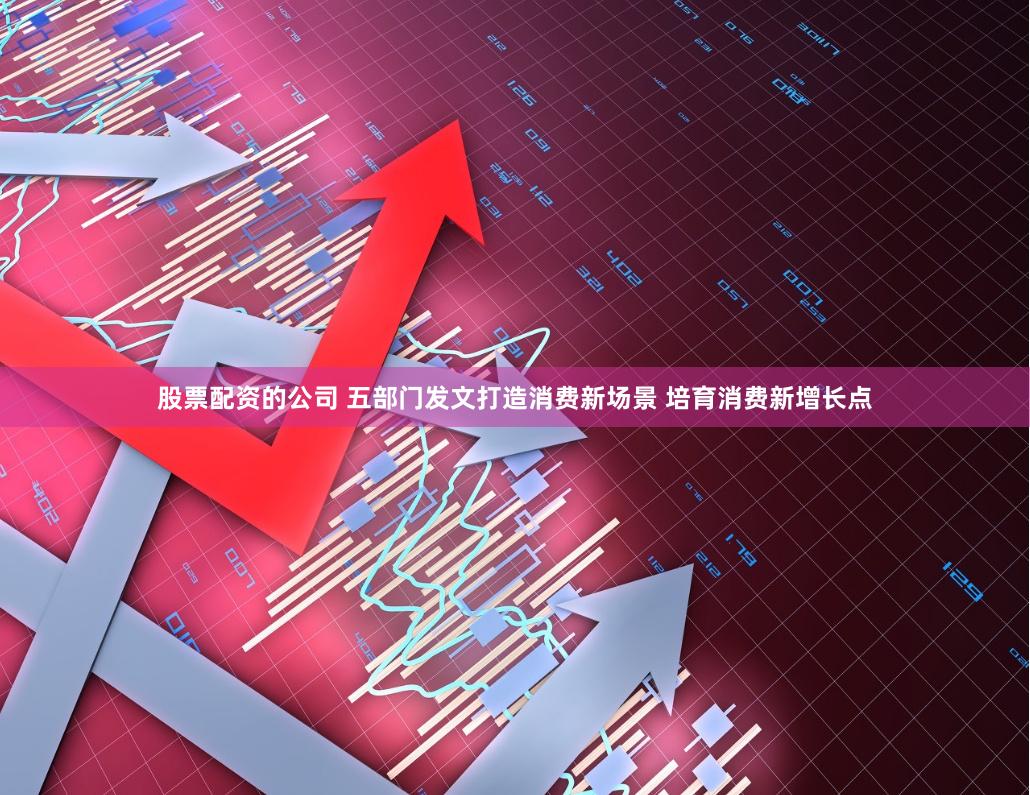 股票配资的公司 五部门发文打造消费新场景 培育消费新增长点