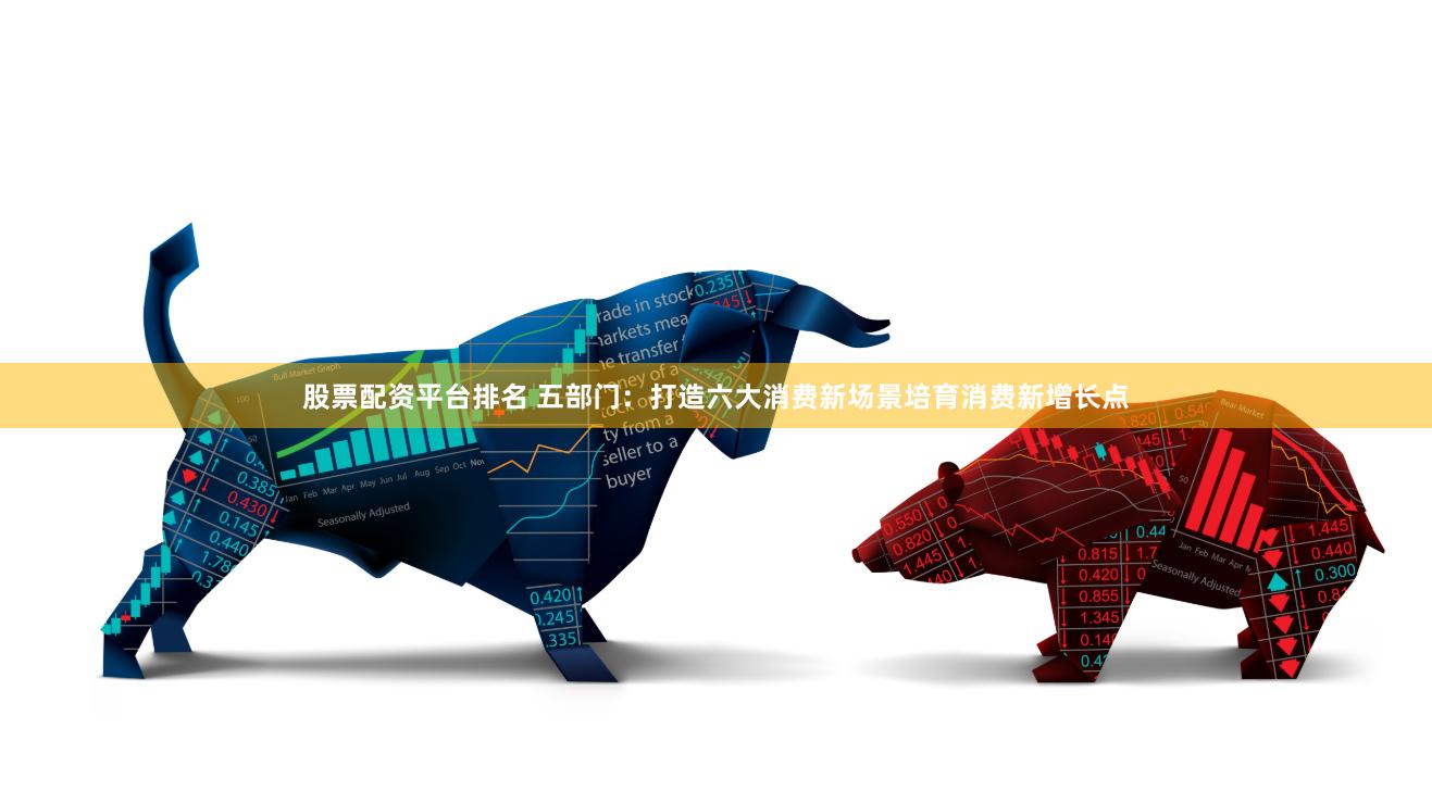股票配资平台排名 五部门：打造六大消费新场景培育消费新增长点