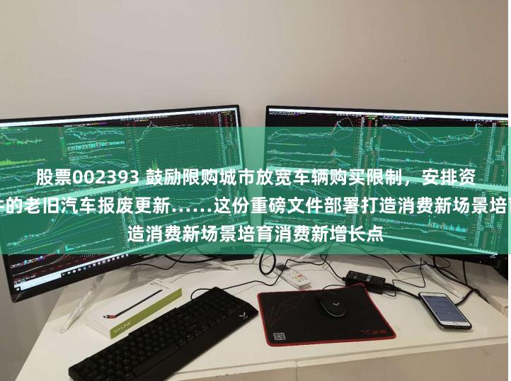 股票002393 鼓励限购城市放宽车辆购买限制，安排资金支持符合条件的老旧汽车报废更新……这份重磅文件部署打造消费新场景培育消费新增长点