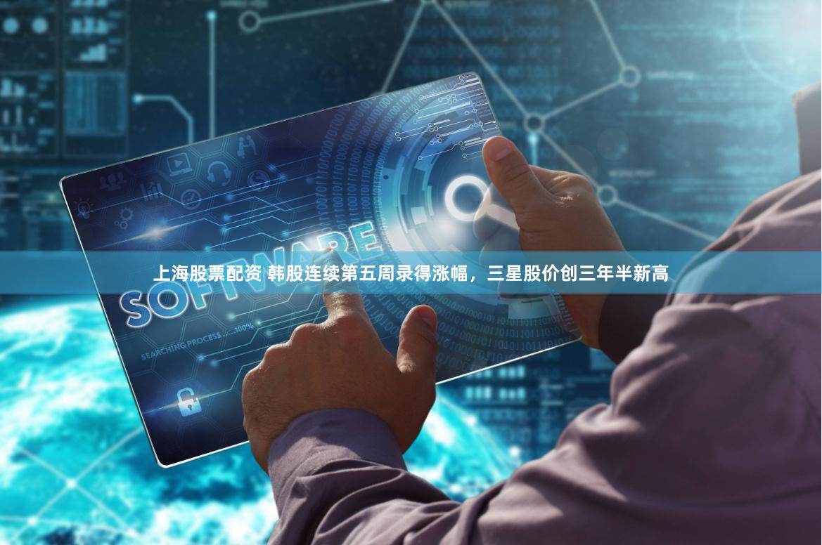 上海股票配资 韩股连续第五周录得涨幅，三星股价创三年半新高