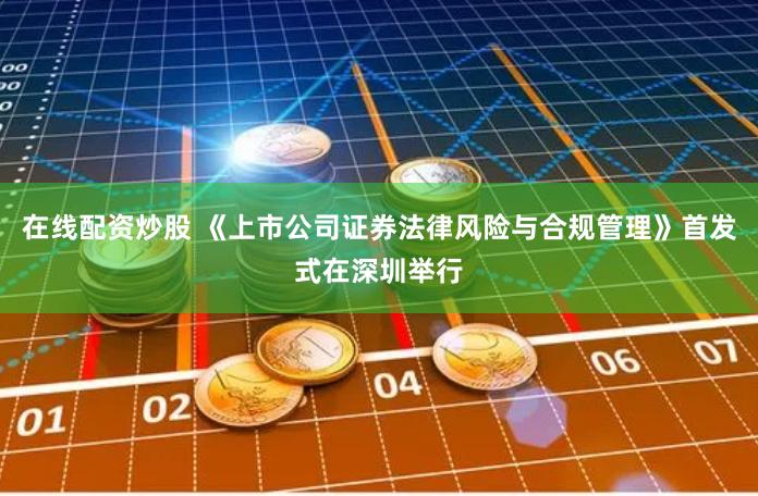 在线配资炒股 《上市公司证券法律风险与合规管理》首发式在深圳举行