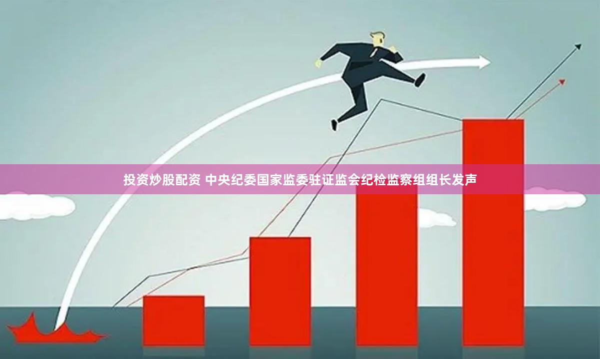 投资炒股配资 中央纪委国家监委驻证监会纪检监察组组长发声