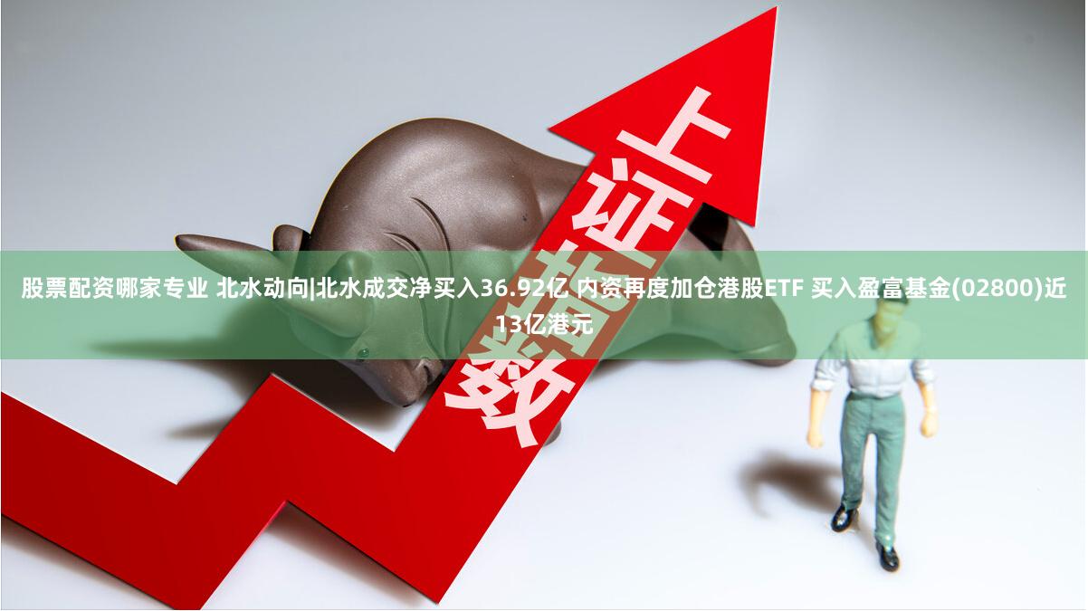 股票配资哪家专业 北水动向|北水成交净买入36.92亿 内资再度加仓港股ETF 买入盈富基金(02800)近13亿港元