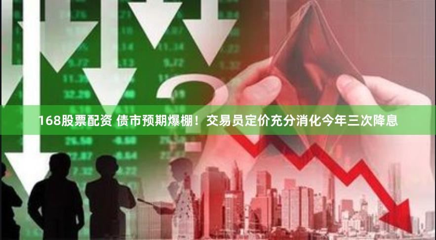 168股票配资 债市预期爆棚！交易员定价充分消化今年三次降息