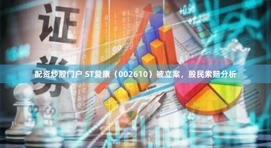配资炒股门户 ST爱康（002610）被立案，股民索赔分析