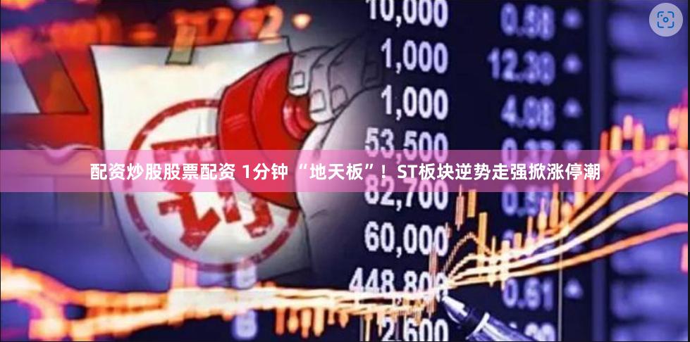 配资炒股股票配资 1分钟 “地天板”！ST板块逆势走强掀涨停潮