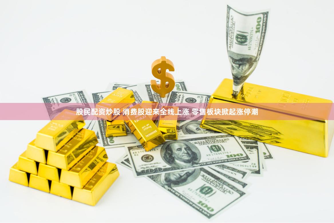 股民配资炒股 消费股迎来全线上涨 零售板块掀起涨停潮