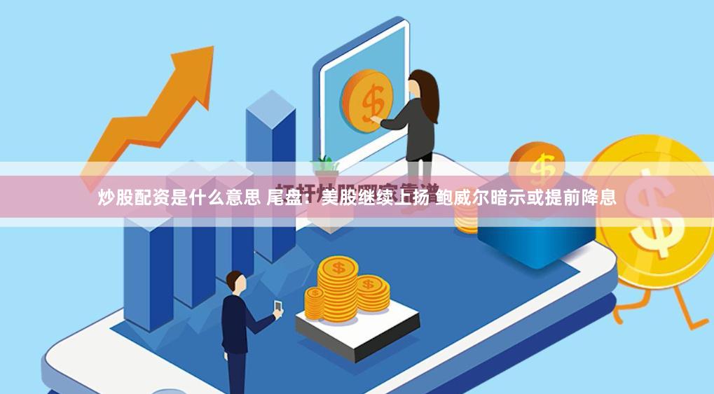 炒股配资是什么意思 尾盘：美股继续上扬 鲍威尔暗示或提前降息