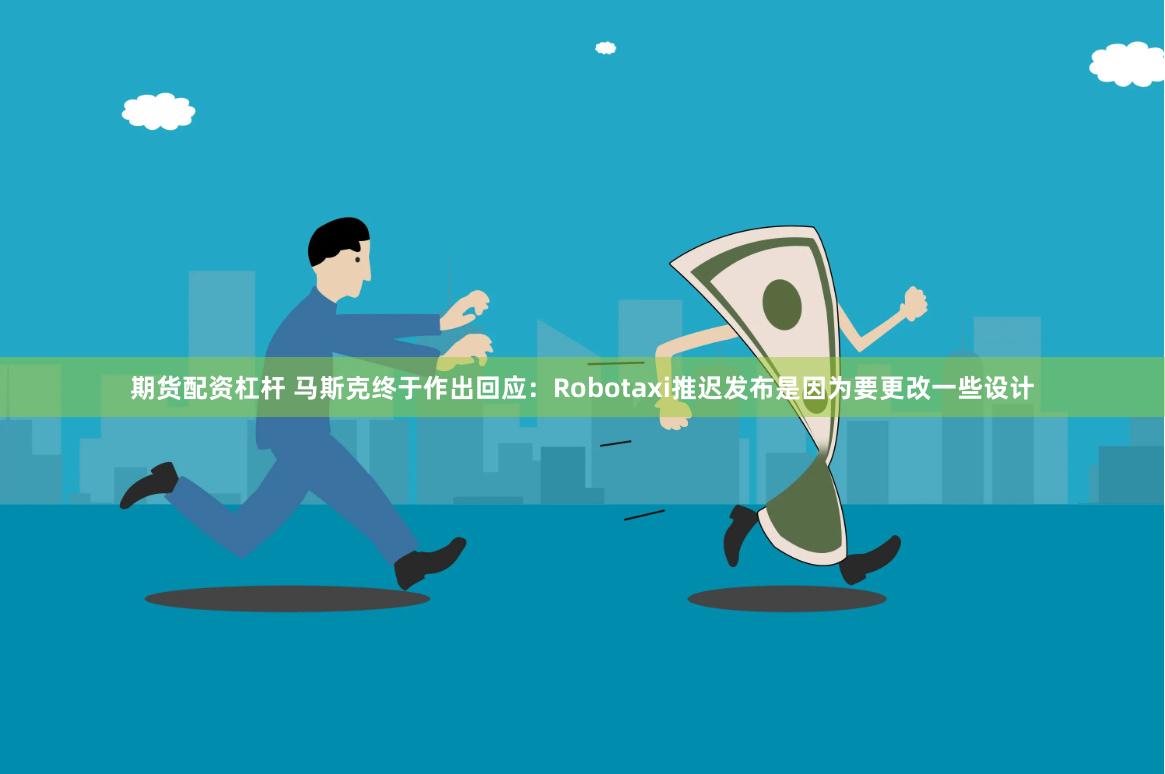 期货配资杠杆 马斯克终于作出回应：Robotaxi推迟发布是因为要更改一些设计