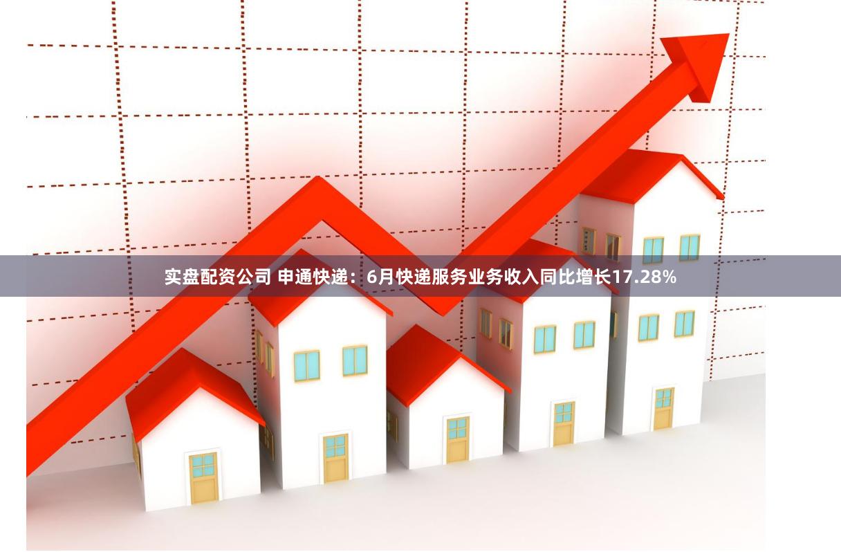 实盘配资公司 申通快递：6月快递服务业务收入同比增长17.28%