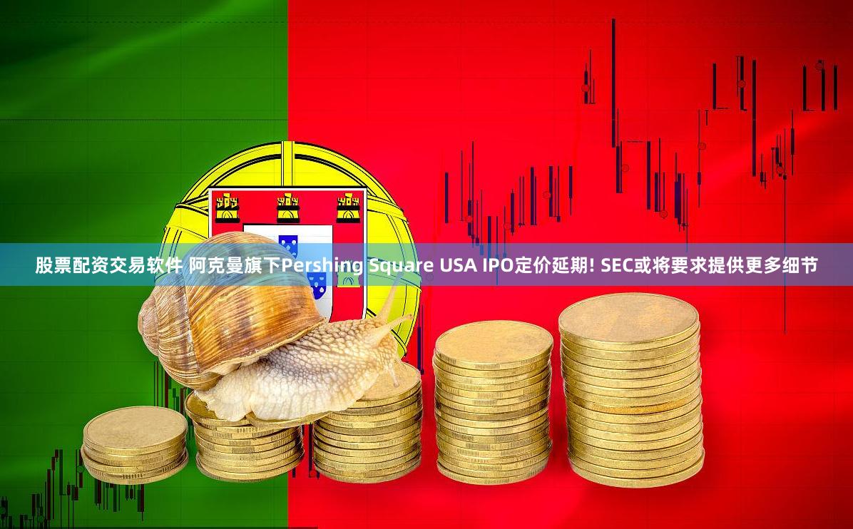 股票配资交易软件 阿克曼旗下Pershing Square USA IPO定价延期! SEC或将要求提供更多细节