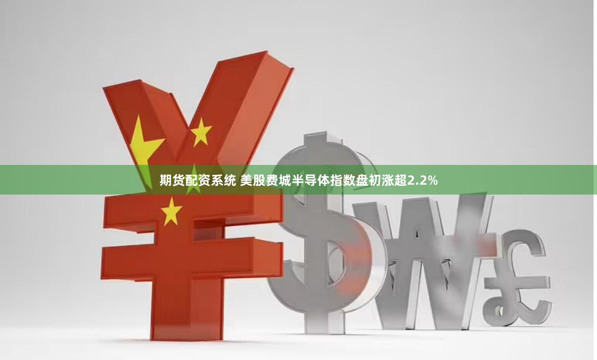 期货配资系统 美股费城半导体指数盘初涨超2.2%