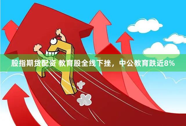 股指期货配资 教育股全线下挫，中公教育跌近8%