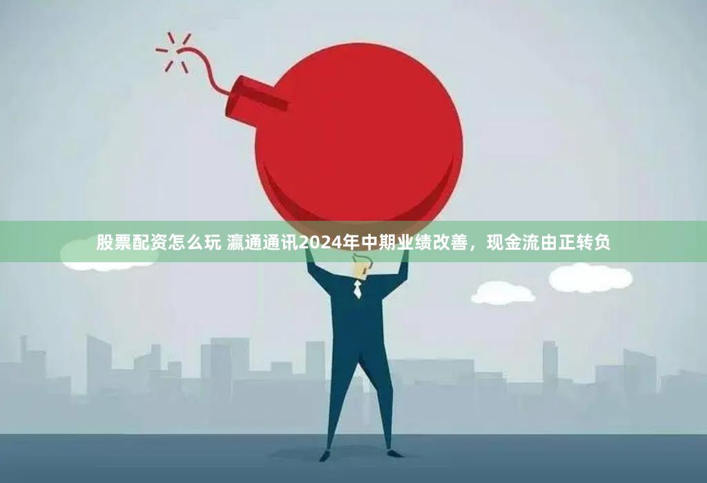 股票配资怎么玩 瀛通通讯2024年中期业绩改善，现金流由正转负