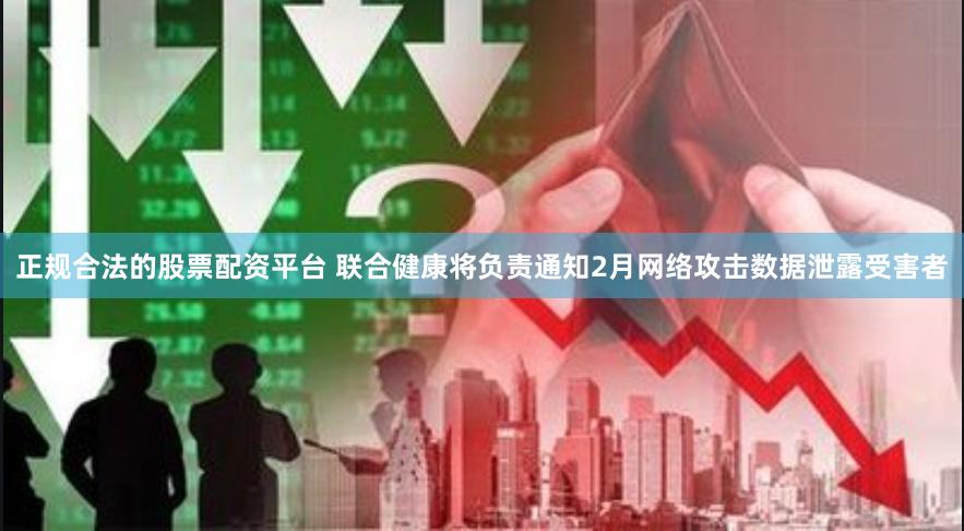 正规合法的股票配资平台 联合健康将负责通知2月网络攻击数据泄露受害者