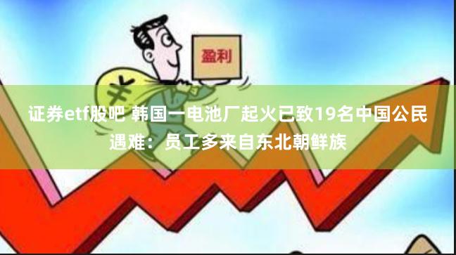 证券etf股吧 韩国一电池厂起火已致19名中国公民遇难：员工多来自东北朝鲜族