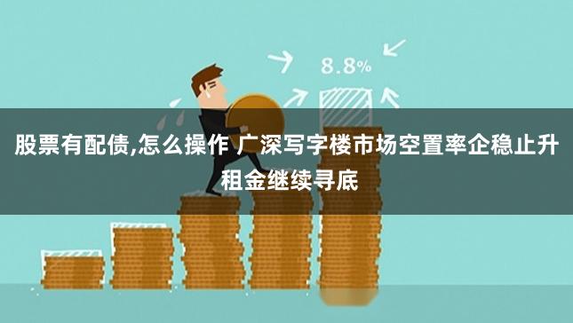 股票有配债,怎么操作 广深写字楼市场空置率企稳止升 租金继续寻底