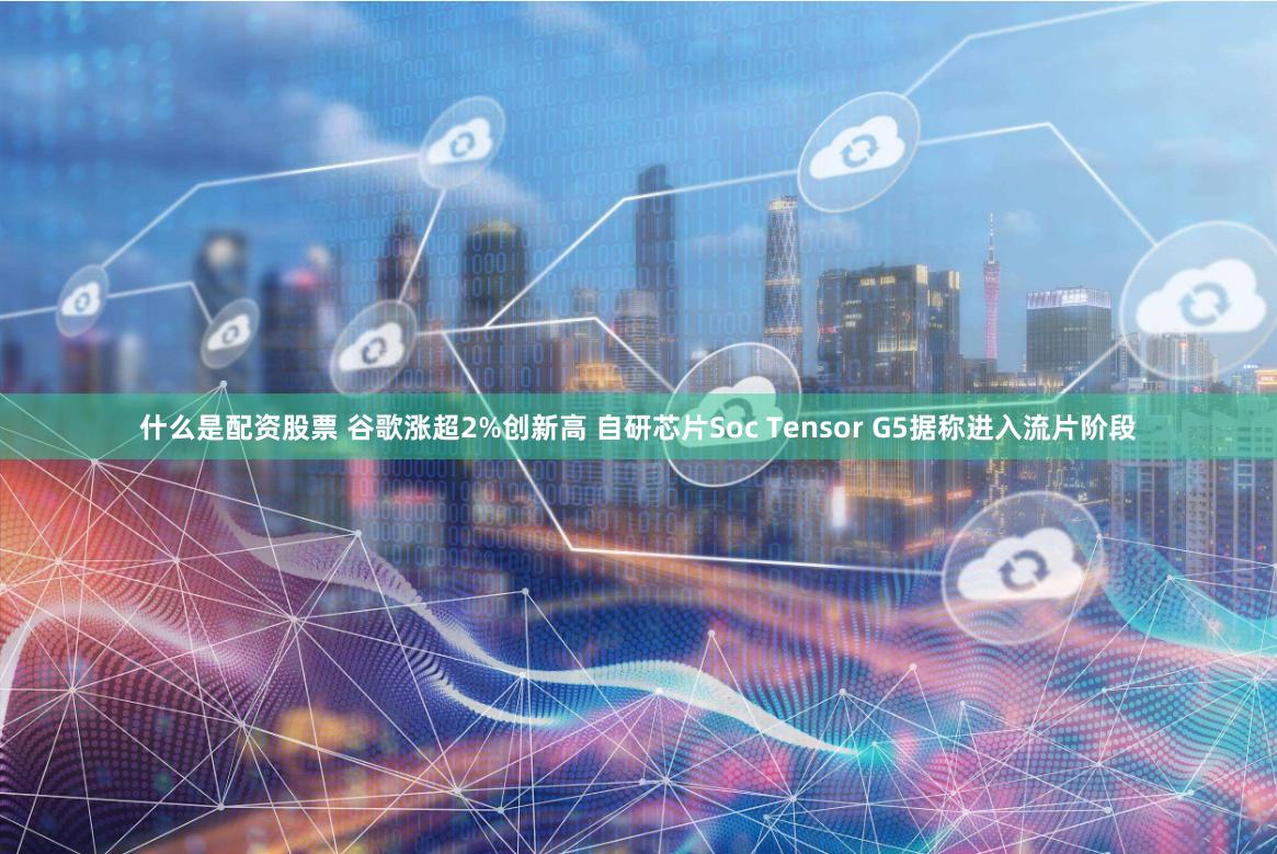 什么是配资股票 谷歌涨超2%创新高 自研芯片Soc Tensor G5据称进入流片阶段