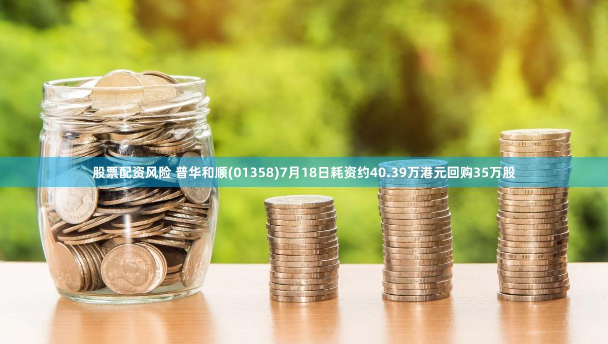 股票配资风险 普华和顺(01358)7月18日耗资约40.39万港元回购35万股