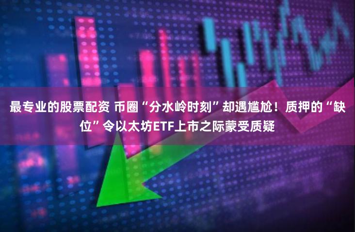 最专业的股票配资 币圈“分水岭时刻”却遇尴尬！质押的“缺位”令以太坊ETF上市之际蒙受质疑