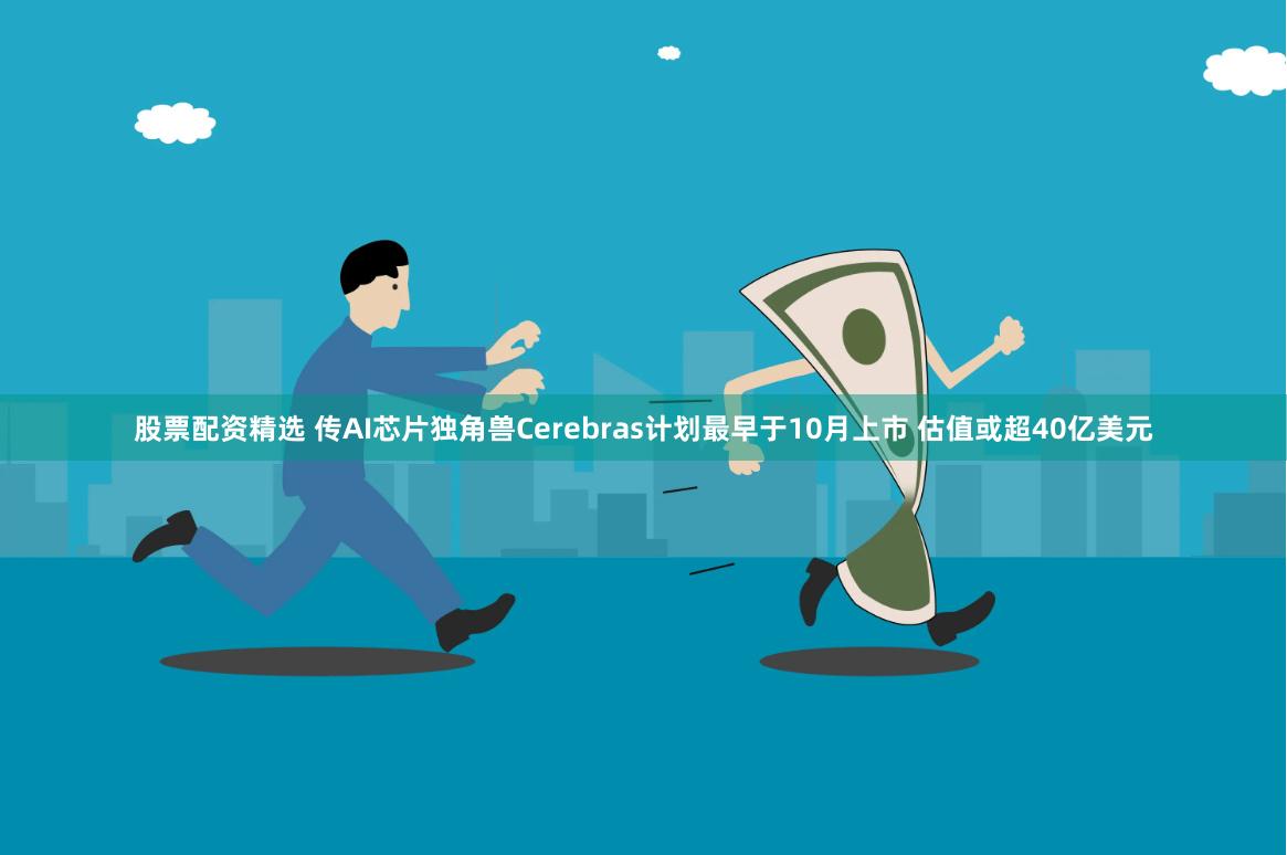 股票配资精选 传AI芯片独角兽Cerebras计划最早于10月上市 估值或超40亿美元