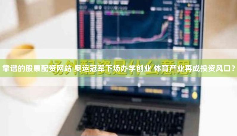 靠谱的股票配资网站 奥运冠军下场办学创业 体育产业再成投资风口？