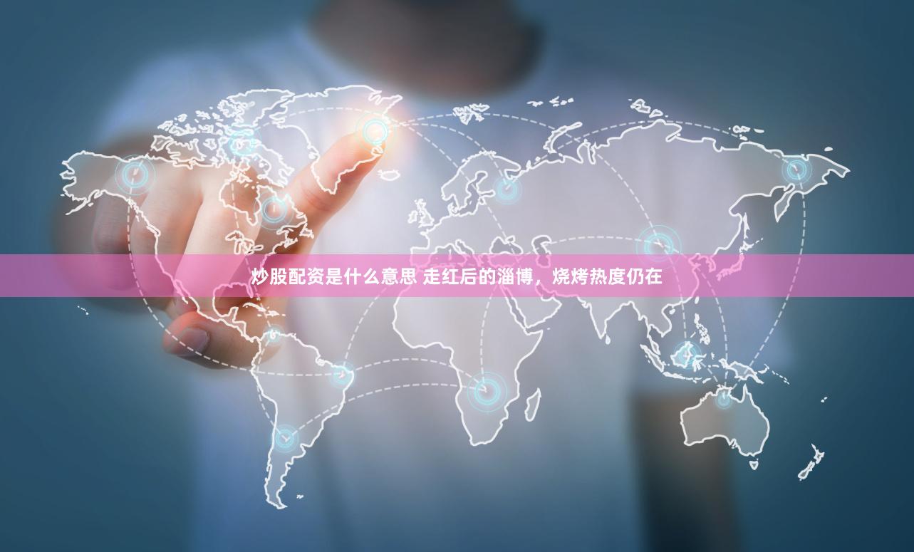 炒股配资是什么意思 走红后的淄博，烧烤热度仍在