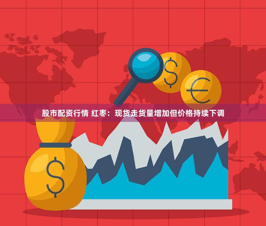 股市配资行情 红枣：现货走货量增加但价格持续下调