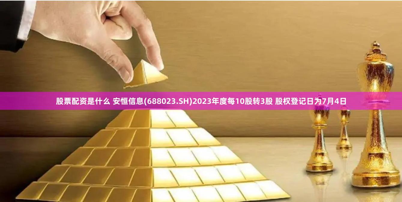 股票配资是什么 安恒信息(688023.SH)2023年度每10股转3股 股权登记日为7月4日
