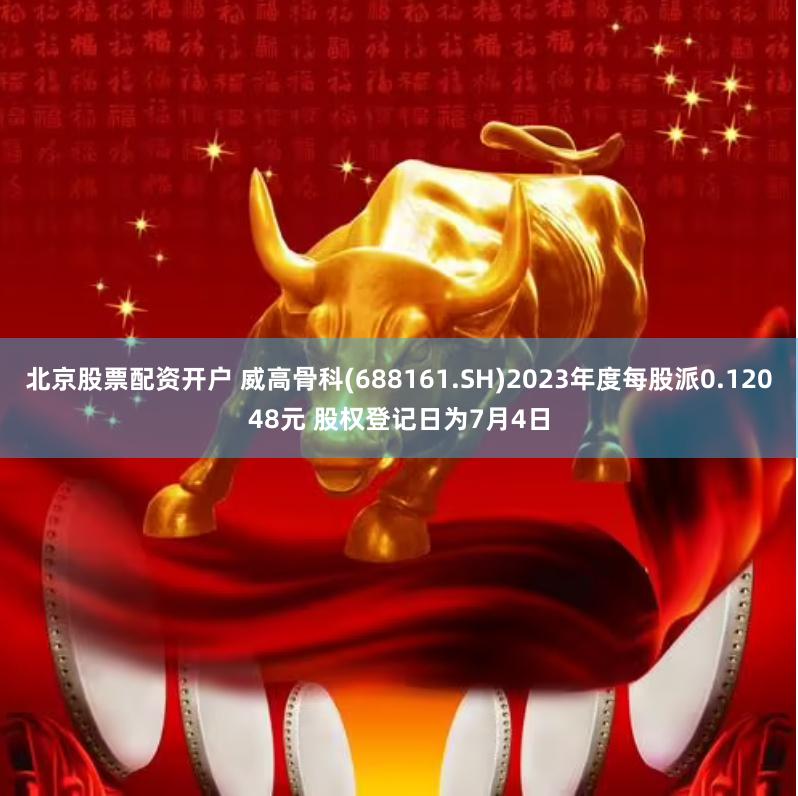 北京股票配资开户 威高骨科(688161.SH)2023年度每股派0.12048元 股权登记日为7月4日