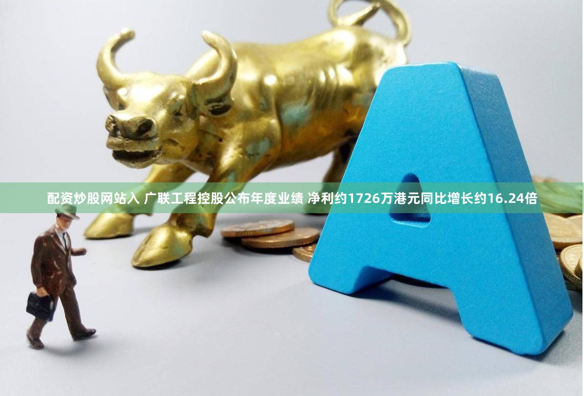 配资炒股网站入 广联工程控股公布年度业绩 净利约1726万港元同比增长约16.24倍