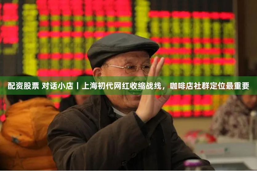 配资股票 对话小店丨上海初代网红收缩战线，咖啡店社群定位最重要