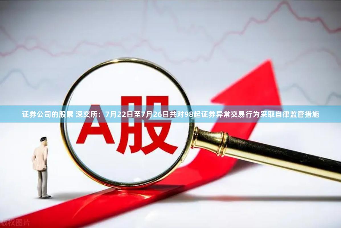 证券公司的股票 深交所：7月22日至7月26日共对98起证券异常交易行为采取自律监管措施