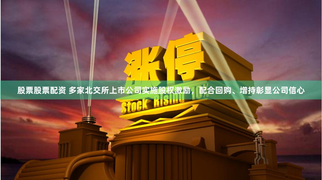 股票股票配资 多家北交所上市公司实施股权激励，配合回购、增持彰显公司信心