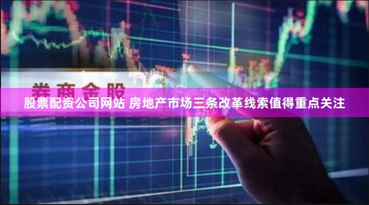 股票配资公司网站 房地产市场三条改革线索值得重点关注