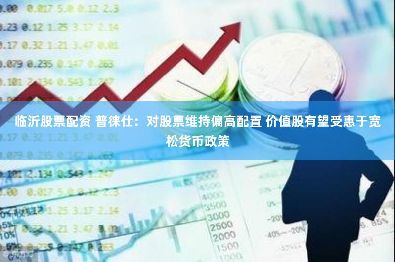 临沂股票配资 普徕仕：对股票维持偏高配置 价值股有望受惠于宽松货币政策