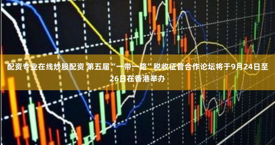 配资专业在线炒股配资 第五届“一带一路”税收征管合作论坛将于9月24日至26日在香港举办