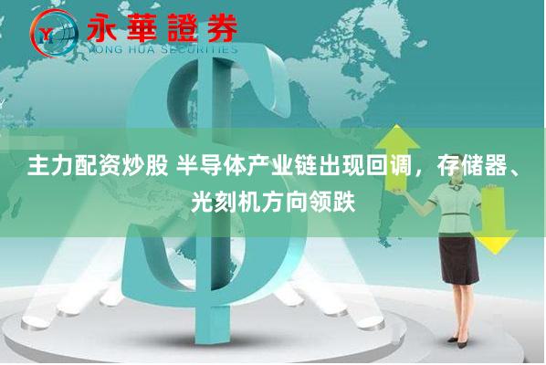 主力配资炒股 半导体产业链出现回调，存储器、光刻机方向领跌