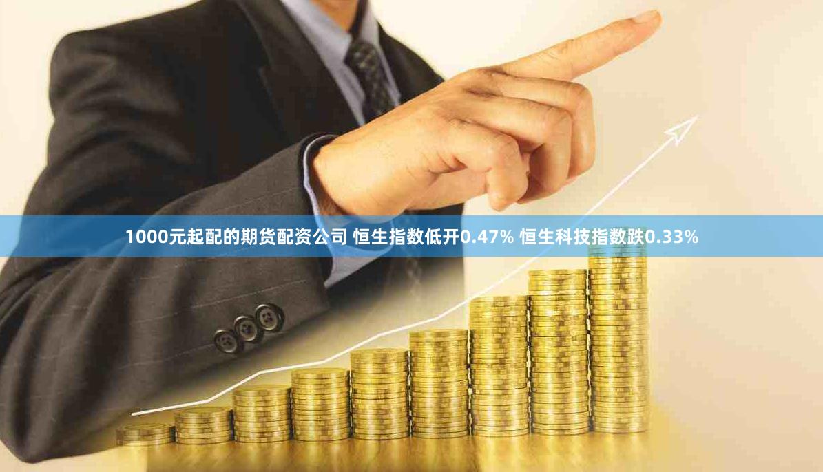1000元起配的期货配资公司 恒生指数低开0.47% 恒生科技指数跌0.33%
