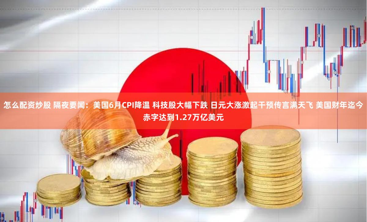 怎么配资炒股 隔夜要闻：美国6月CPI降温 科技股大幅下跌 日元大涨激起干预传言满天飞 美国财年迄今赤字达到1.27万亿美元