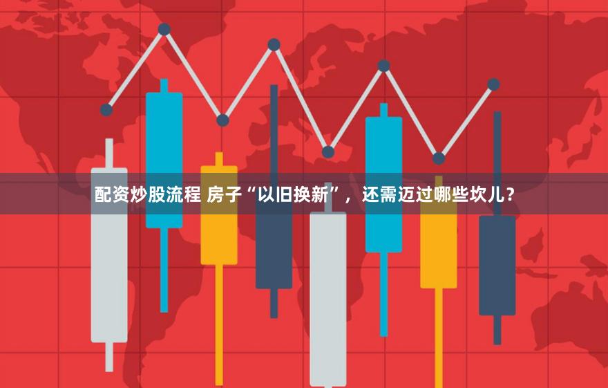 配资炒股流程 房子“以旧换新”，还需迈过哪些坎儿？