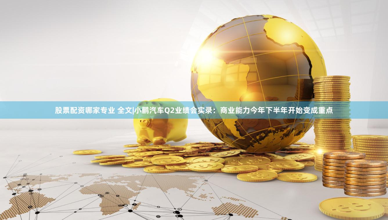 股票配资哪家专业 全文|小鹏汽车Q2业绩会实录：商业能力今年下半年开始变成重点